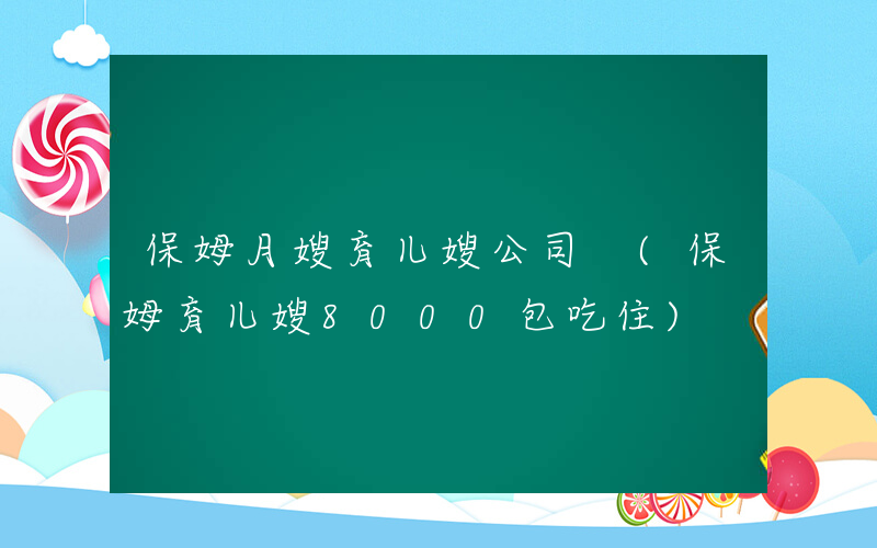 保姆月嫂育儿嫂公司 (保姆育儿嫂8000包吃住)
